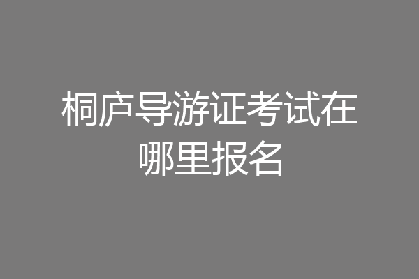 桐庐导游证考试在哪里报名
