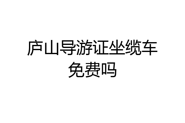 庐山导游证坐缆车免费吗