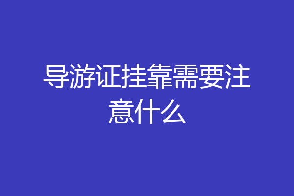 导游证挂靠需要注意什么