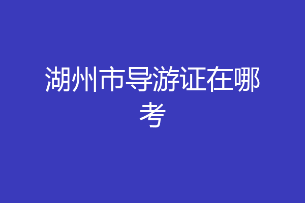 湖州市导游证在哪考