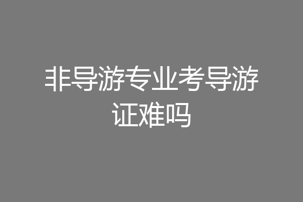 非导游专业考导游证难吗