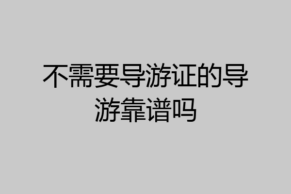 不需要导游证的导游靠谱吗