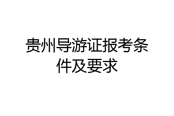 贵州导游证报考条件及要求