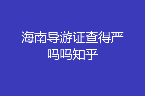 海南导游证查得严吗吗知乎