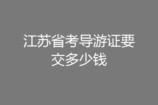 江苏省考导游证要交多少钱