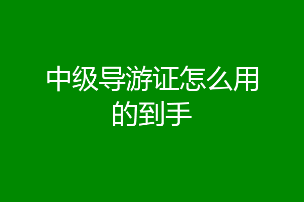 中级导游证怎么用的到手