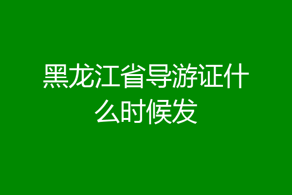 黑龙江省导游证什么时候发