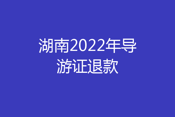 湖南2022年导游证退款