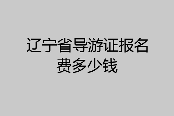 辽宁省导游证报名费多少钱