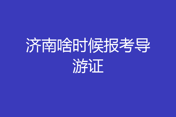 济南啥时候报考导游证