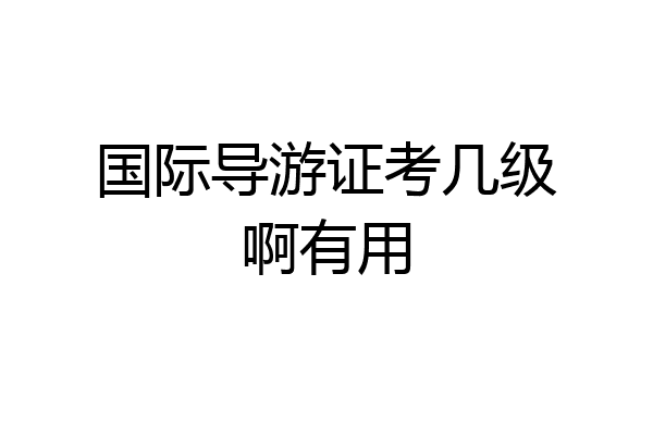 国际导游证考几级啊有用