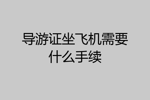 导游证坐飞机需要什么手续