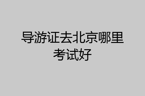 导游证去北京哪里考试好