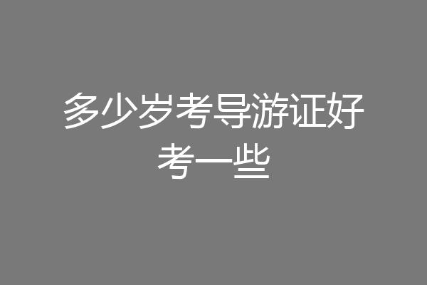 多少岁考导游证好考一些