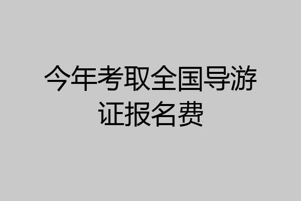 今年考取全国导游证报名费
