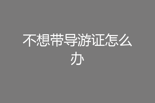 不想带导游证怎么办