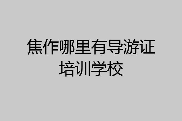 焦作哪里有导游证培训学校