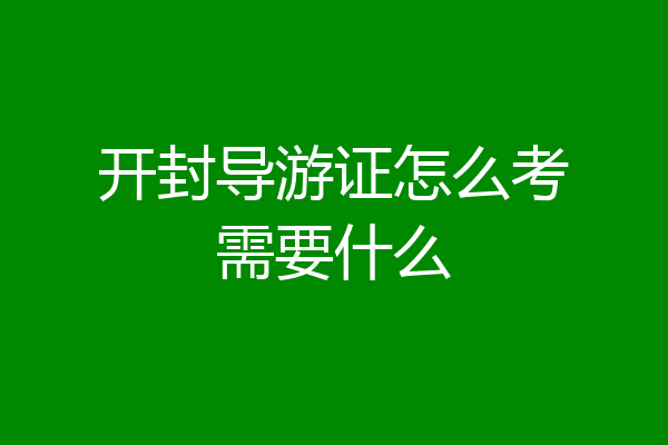 开封导游证怎么考需要什么