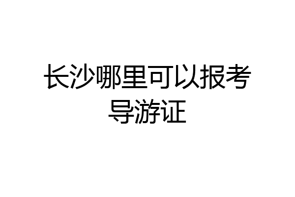 长沙哪里可以报考导游证