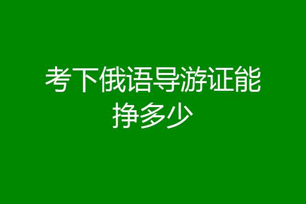 考下俄语导游证能挣多少