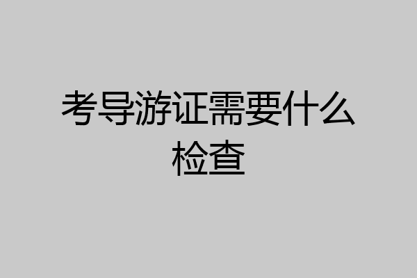 考导游证需要什么检查