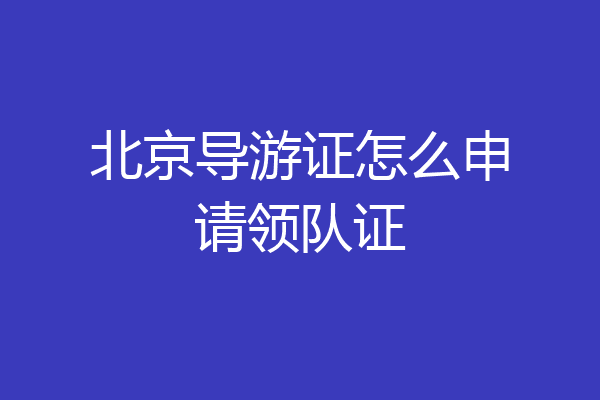 北京导游证怎么申请领队证