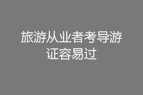 旅游从业者考导游证容易过