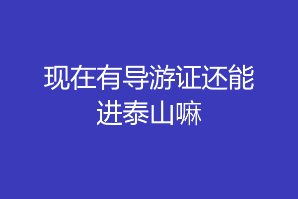 现在有导游证还能进泰山嘛