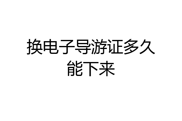 换电子导游证多久能下来