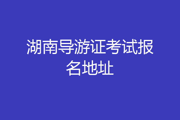 湖南导游证考试报名地址