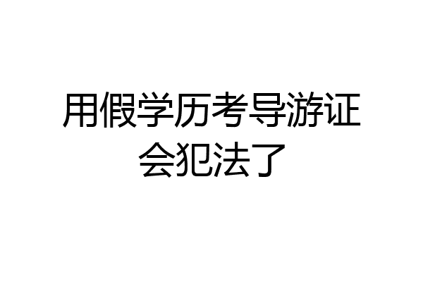 用假学历考导游证会犯法了