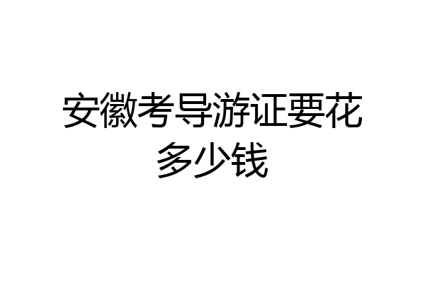 安徽考导游证要花多少钱