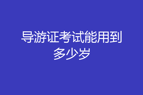 导游证考试能用到多少岁