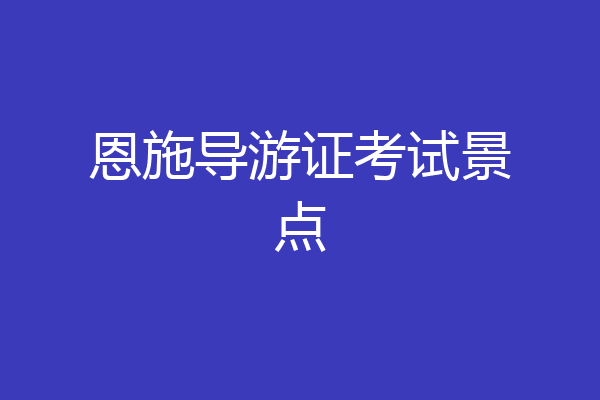 恩施导游证考试景点