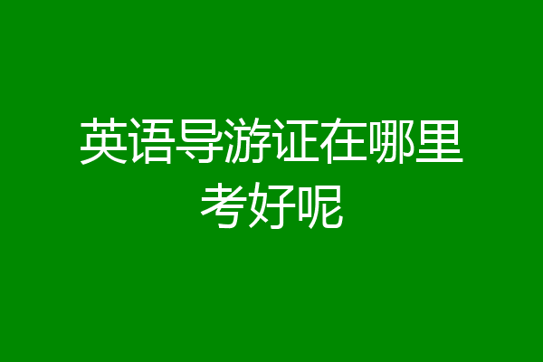 英语导游证在哪里考好呢
