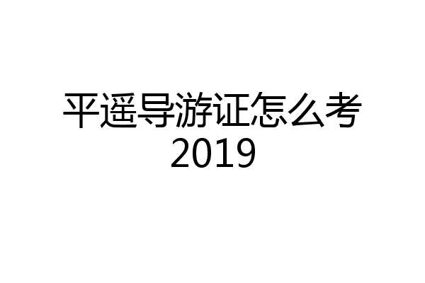 平遥导游证怎么考2019