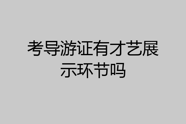 考导游证有才艺展示环节吗