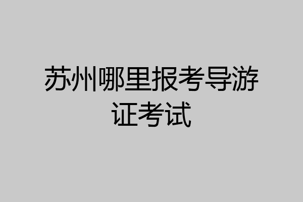 苏州哪里报考导游证考试