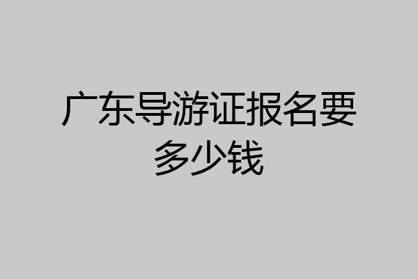 广东导游证报名要多少钱