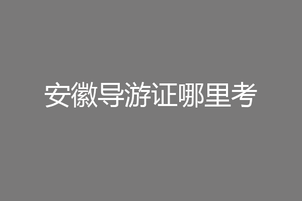 安徽导游证哪里考