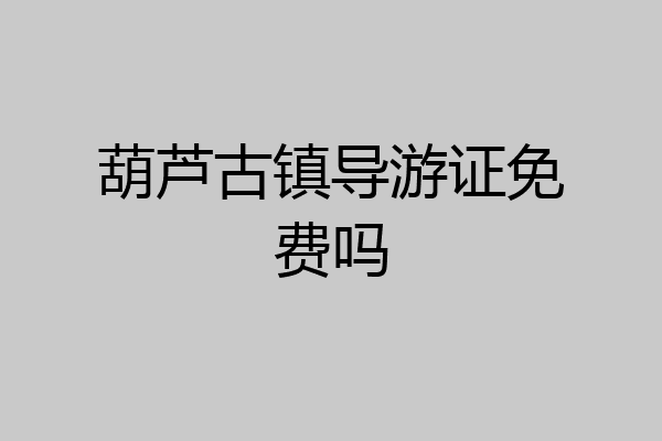 葫芦古镇导游证免费吗