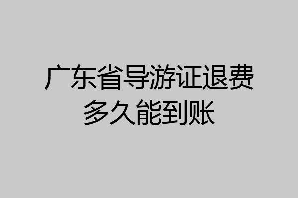 广东省导游证退费多久能到账