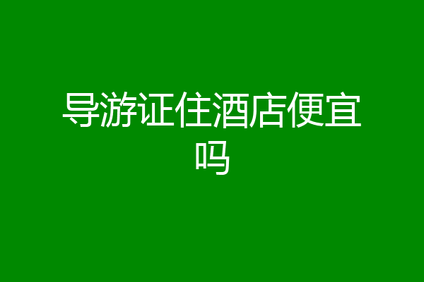导游证住酒店便宜吗