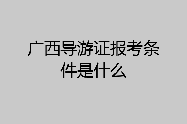 广西导游证报考条件是什么
