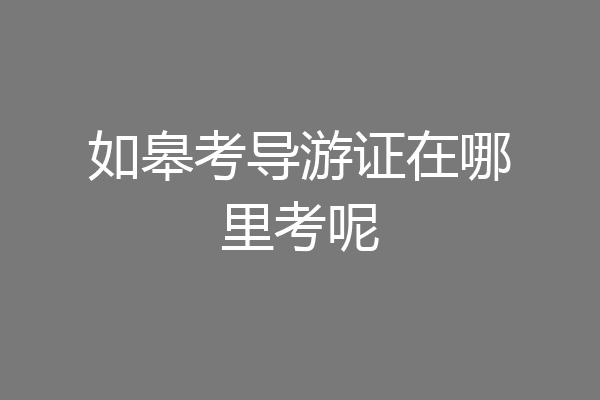 如皋考导游证在哪里考呢