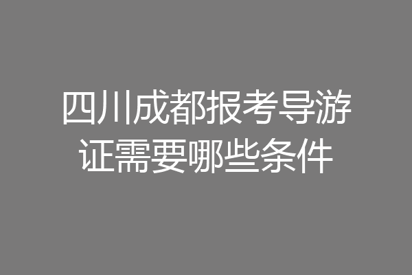 四川成都报考导游证需要哪些条件