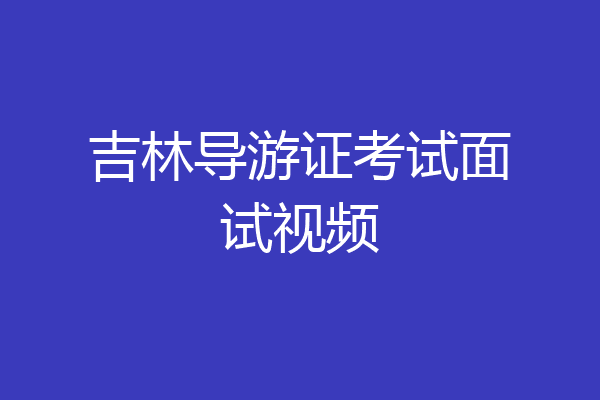 吉林导游证考试面试视频