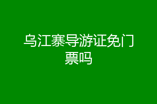 乌江寨导游证免门票吗