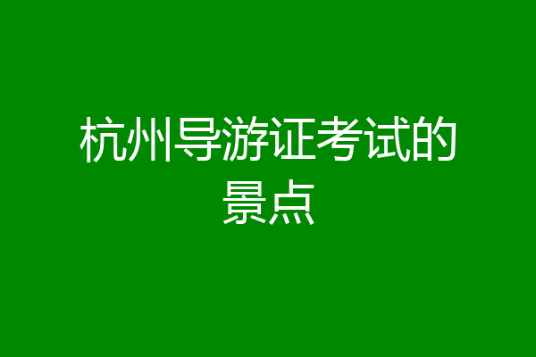 杭州导游证考试的景点