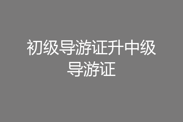 初级导游证升中级导游证
